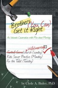Title: Brothers, (You Can) Get It Right: An Intimate Conversation with Men about Marriage, Author: Clyde A. Bailey