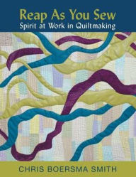 Title: Reap As You Sew: Spirit at Work in Quiltmaking, Author: Chris Boersma Smith