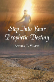 Title: Step Into Your Prophetic Destiny, Author: Andrea T. Watts