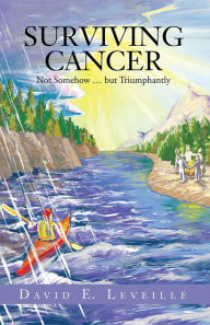 Title: Surviving Cancer: Not Somehow ... but Triumphantly, Author: David E. Leveille