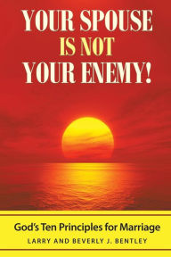 Title: Your Spouse Is Not Your Enemy!: God's Ten Principles for Marriage, Author: Larry &. Beverly J. Bentley