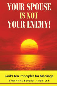 Title: Your Spouse Is Not Your Enemy!: God's Ten Principles for Marriage, Author: Larry & Beverly J. Bentley