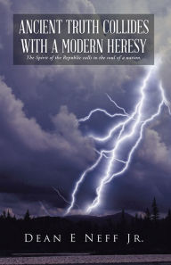 Title: Ancient Truth collides with a modern heresy: The Spirit of the Republic calls to the soul of a nation., Author: Dean E Neff Jr.