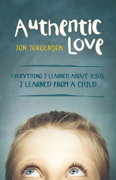 Authentic Love: Everything I Learned about Jesus, from a Child