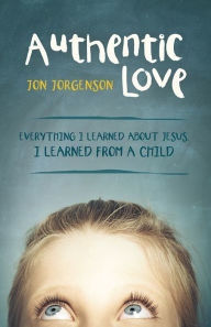 Title: Authentic Love: Everything I learned about Jesus, I learned from a child, Author: Jon Jorgenson