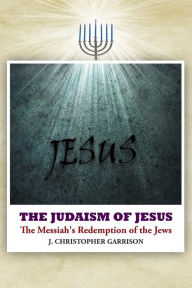 Title: The Judaism of Jesus: The Messiah's Redemption of the Jews, Author: J Christopher Garrison