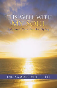 Title: It Is Well with My Soul: Spiritual Care for the Dying, Author: Dr. Samuel White III