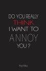 Do You Really Think I Want to Annoy You?