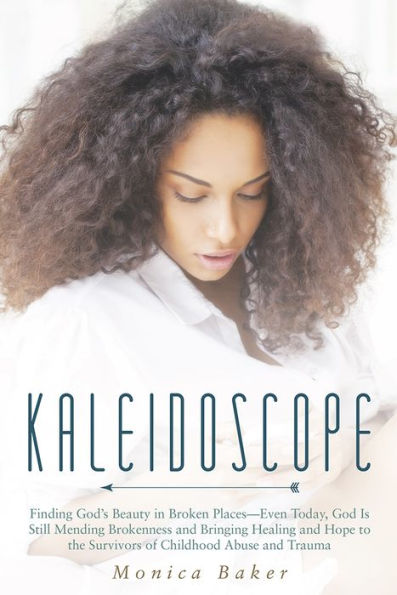 Kaleidoscope: Finding God's Beauty in Broken Places - Even Today, God Is Still Mending Brokenness and Bringing Healing and Hope to the Survivors of Childhood Abuse and Trauma