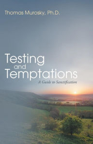 Title: Testing and Temptations: A Guide to Sanctification, Author: Thomas Murosky Ph D