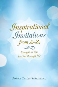 Title: Inspirational Invitations from A-Z, Brought to You by God Through Me, Author: Donna Chiles-Strickland