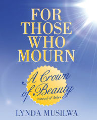 Title: For Those Who Mourn: A Crown of Beauty instead of Ashes, Author: Lynda Musilwa