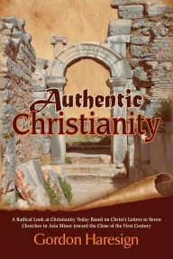 Title: Authentic Christianity: A Radical Look at Christianity Today Based on Christ's Letters to Seven Churches in Asia Minor Toward the Close of the, Author: Gordon Haresign