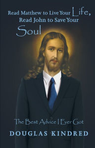 Title: Read Matthew to Live Your Life, Read John to Save Your Soul: The Best Advice I Ever Got, Author: Douglas Kindred