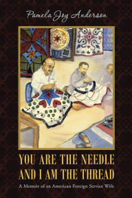 Title: You Are the Needle and I Am the Thread: A Memoir of an American Foreign Service Wife, Author: Pamela Joy Anderson