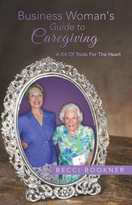 Title: Business Woman's Guide to Caregiving: A Kit of Tools for the Heart, Author: Becci Bookner