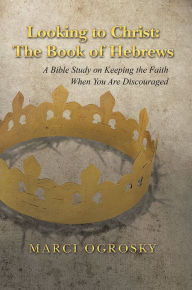 Title: Looking to Christ: The Book of Hebrews: A Bible Study on Keeping the Faith When You Are Discouraged, Author: Marci Ogrosky