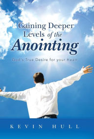 Title: Gaining Deeper Levels of the Anointing: God's True Desire for Your Heart, Author: Kevin Hull