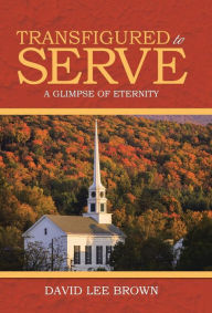 Title: Transfigured to Serve: A Glimpse of Eternity, Author: David Lee Brown