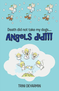 Title: Death Did Not Take My Dogs....Angels Did!!!, Author: Trini Deyarmin