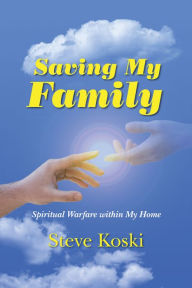 Title: Saving My Family: Spiritual Warfare within My Home, Author: Steve Koski