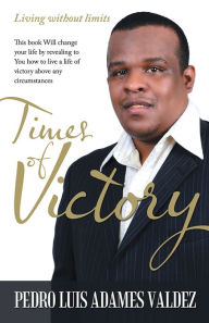 Title: Times of Victory: Living without limits, Author: Pedro Luis Adames Valdez