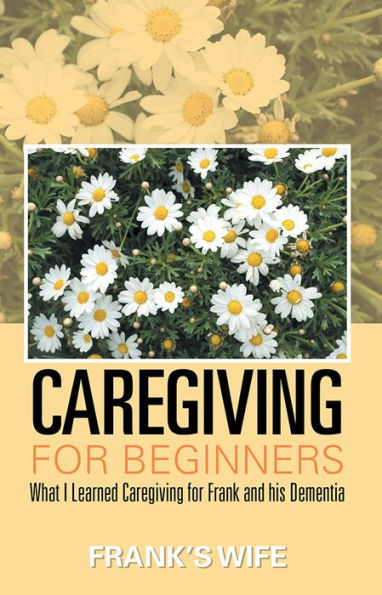 Caregiving for Beginners: What I Learned Caregiving for Frank and his Dementia