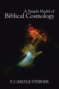 Title: A Simple Model of Biblical Cosmology, Author: F. Carlyle Stebner
