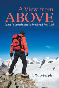 Title: A View from Above: Options for Understanding the Revelation of Jesus Christ, Author: J. W. Murphy