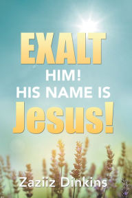 Title: Exalt Him! His Name Is Jesus!: Zaziiz Dinkins, Author: Zaziiz Dinkins