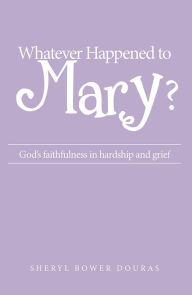 Title: Whatever Happened to Mary?: God's faithfulness in hardship and grief, Author: Sheryl Bower Douras