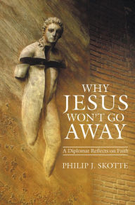 Title: Why Jesus Won't Go Away: A Diplomat Reflects on Faith, Author: Philip J. Skotte