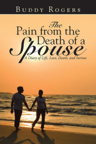 Title: The Pain from the Death of a Spouse: A Diary of Life, Love, Death, and Sorrow, Author: Buddy Rogers