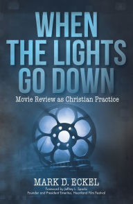Title: When the Lights Go Down: Movie Review as Christian Practice, Author: Mark D. Eckel