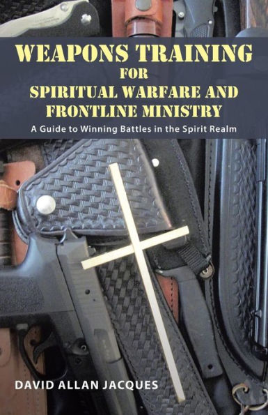 Weapons Training for Spiritual Warfare and Frontline Ministry: A Guide to Winning Battles the Spirit Realm