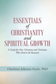 Title: Essentials of Christianity and Spiritual Growth: A Guide for New Christians and Christians Who Need to Be Renewed, Author: Charlotte Johnson Steele