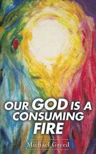 Title: Our God Is a Consuming Fire, Author: Michael Greed