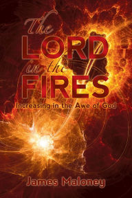 Title: The Lord in the Fires: Increasing in the Awe of God, Author: James Maloney