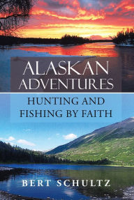 Title: Alaskan Adventures - Hunting and Fishing by Faith, Author: Bert Schultz