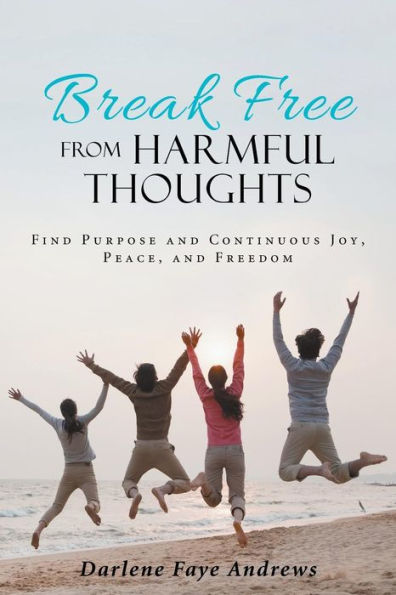 Break Free from Harmful Thoughts: Find Purpose and Continuous Joy, Peace, Freedom