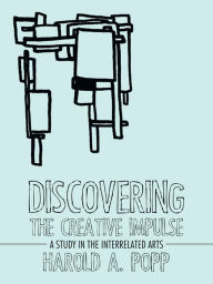 Title: Discovering the Creative Impulse: A Study in the Interrelated Arts, Author: Harold A. Popp