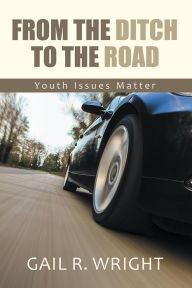 Title: From The Ditch To The Road: Youth Issues Matter, Author: Gail R. Wright