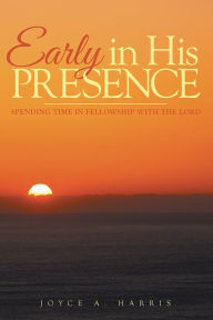 Title: Early in His Presence: Spending time in fellowship with the Lord., Author: Joyce A. Harris