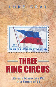 Title: Three Ring Circus: Life as a Missionary Kid in a Family of 11, Author: Luke Gray