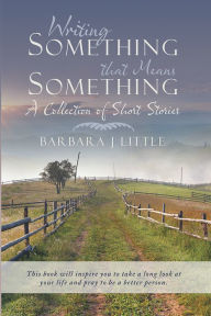 Title: Writing Something that Means Something: A Collection of Short Stories, Author: Barbara J. Little