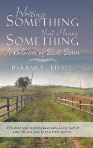 Title: Writing Something that Means Something: A Collection of Short Stories, Author: Barbara J. Little