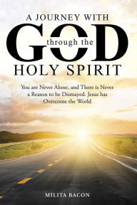 Title: A Journey with God through the Holy Spirit: You are Never Alone, and There is Never a Reason to be Dismayed. Jesus has Overcome the World, Author: Milita Bacon