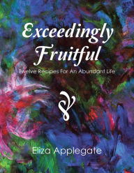 Title: Exceedingly Fruitful: Twelve Recipes for an Abundant Life, Author: Eliza Applegate