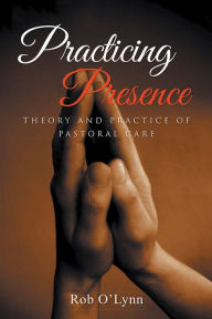 Title: Practicing Presence: Theory and Practice of Pastoral Care, Author: Rob O'Lynn