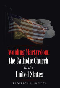 Title: Avoiding Martyrdom: the Catholic Church in the United States, Author: Frederick J Sneesby